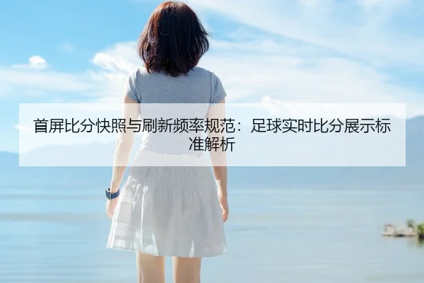 首屏比分快照与刷新频率规范：足球实时比分展示标准解析
